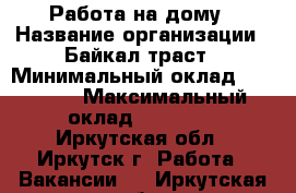 Работа на дому › Название организации ­ Байкал траст › Минимальный оклад ­ 15 000 › Максимальный оклад ­ 25 000 - Иркутская обл., Иркутск г. Работа » Вакансии   . Иркутская обл.